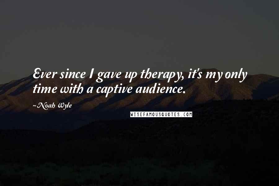 Noah Wyle Quotes: Ever since I gave up therapy, it's my only time with a captive audience.