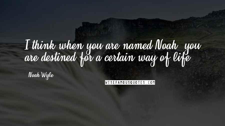 Noah Wyle Quotes: I think when you are named Noah, you are destined for a certain way of life.