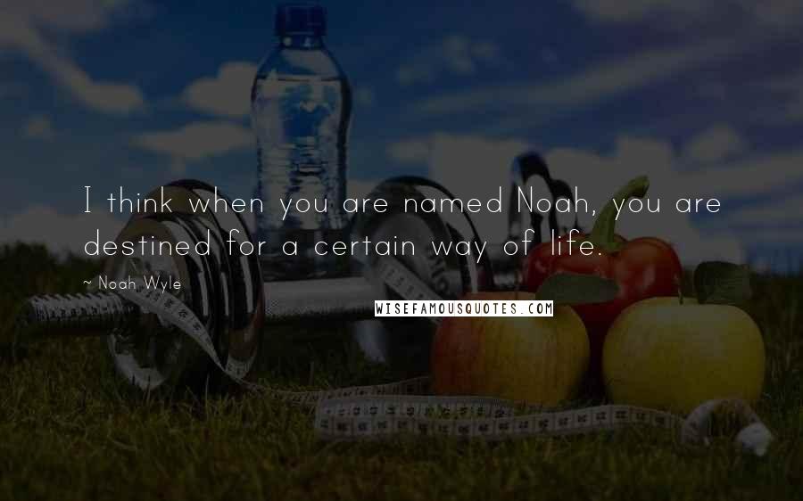 Noah Wyle Quotes: I think when you are named Noah, you are destined for a certain way of life.