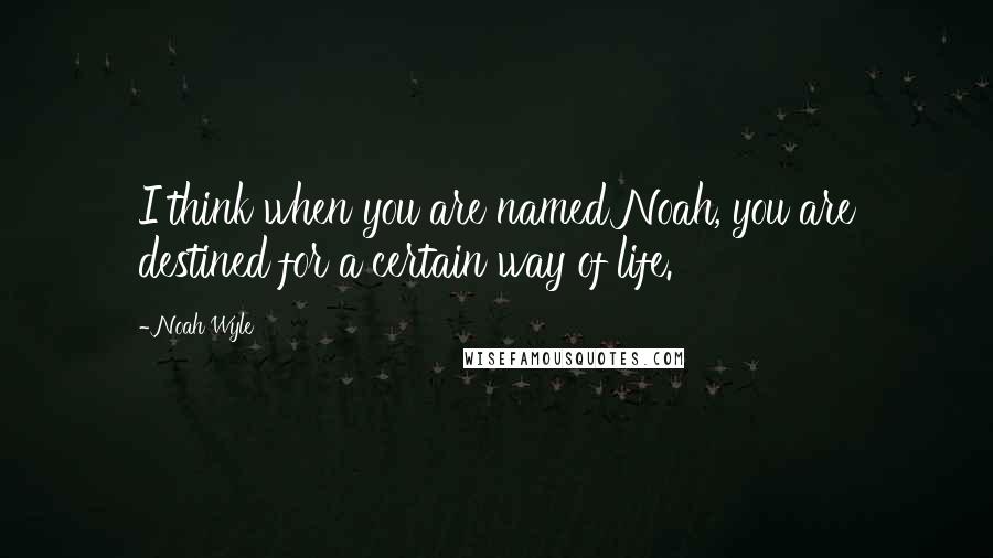 Noah Wyle Quotes: I think when you are named Noah, you are destined for a certain way of life.