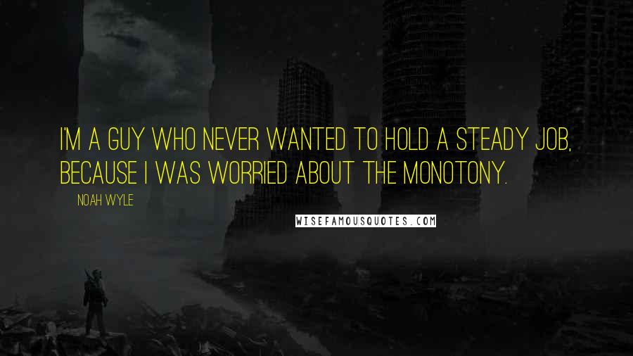 Noah Wyle Quotes: I'm a guy who never wanted to hold a steady job, because I was worried about the monotony.
