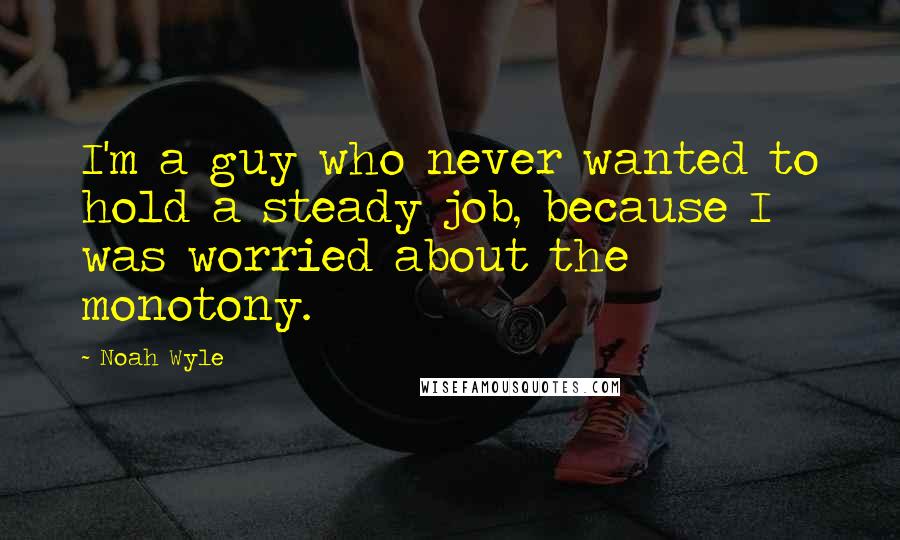 Noah Wyle Quotes: I'm a guy who never wanted to hold a steady job, because I was worried about the monotony.