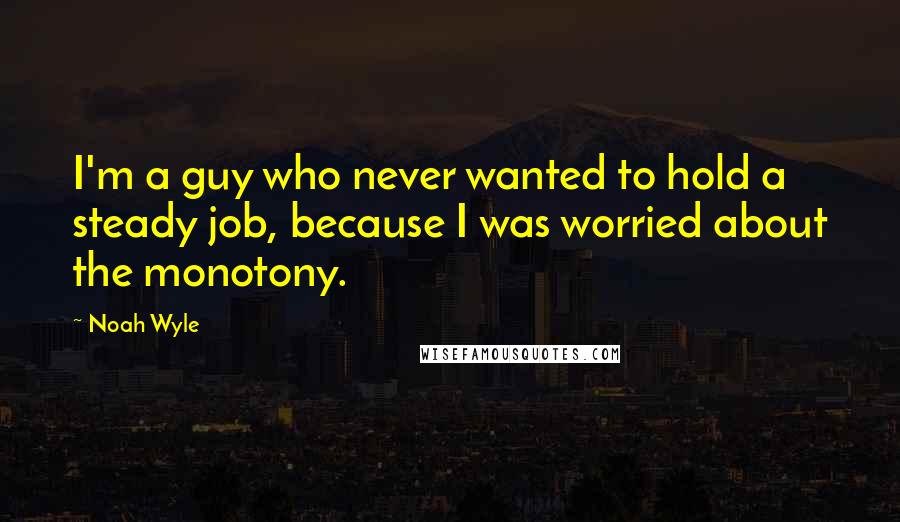 Noah Wyle Quotes: I'm a guy who never wanted to hold a steady job, because I was worried about the monotony.