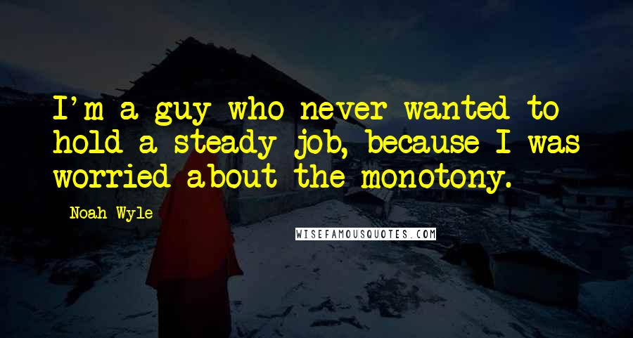 Noah Wyle Quotes: I'm a guy who never wanted to hold a steady job, because I was worried about the monotony.