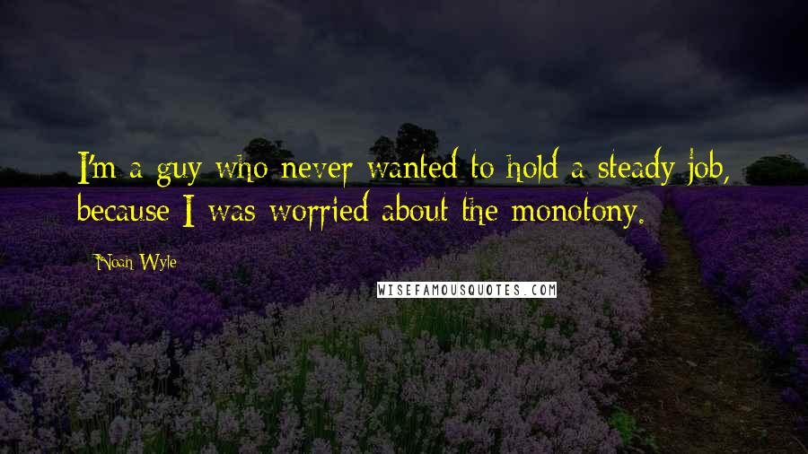 Noah Wyle Quotes: I'm a guy who never wanted to hold a steady job, because I was worried about the monotony.