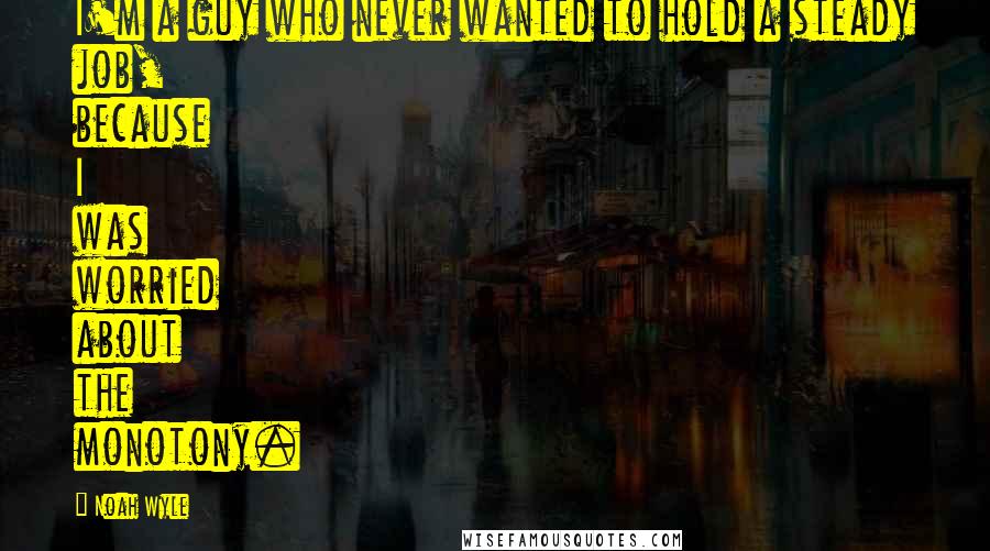 Noah Wyle Quotes: I'm a guy who never wanted to hold a steady job, because I was worried about the monotony.