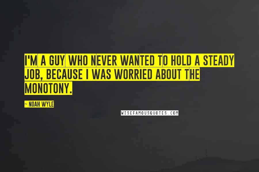 Noah Wyle Quotes: I'm a guy who never wanted to hold a steady job, because I was worried about the monotony.