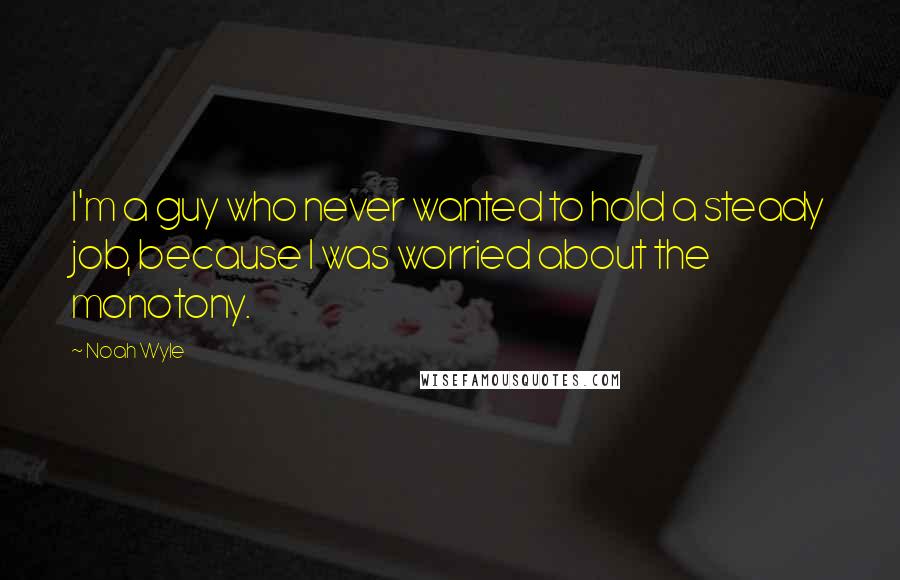 Noah Wyle Quotes: I'm a guy who never wanted to hold a steady job, because I was worried about the monotony.