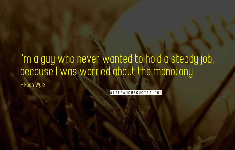Noah Wyle Quotes: I'm a guy who never wanted to hold a steady job, because I was worried about the monotony.