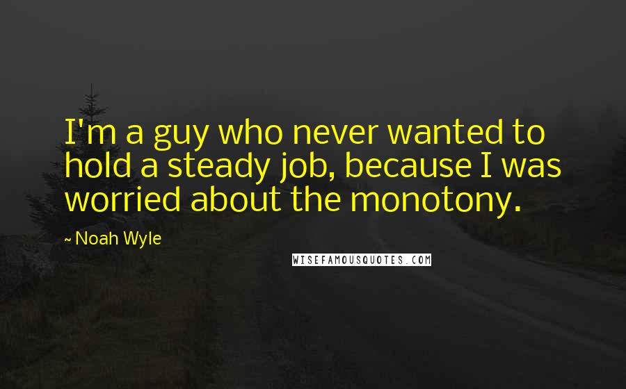 Noah Wyle Quotes: I'm a guy who never wanted to hold a steady job, because I was worried about the monotony.