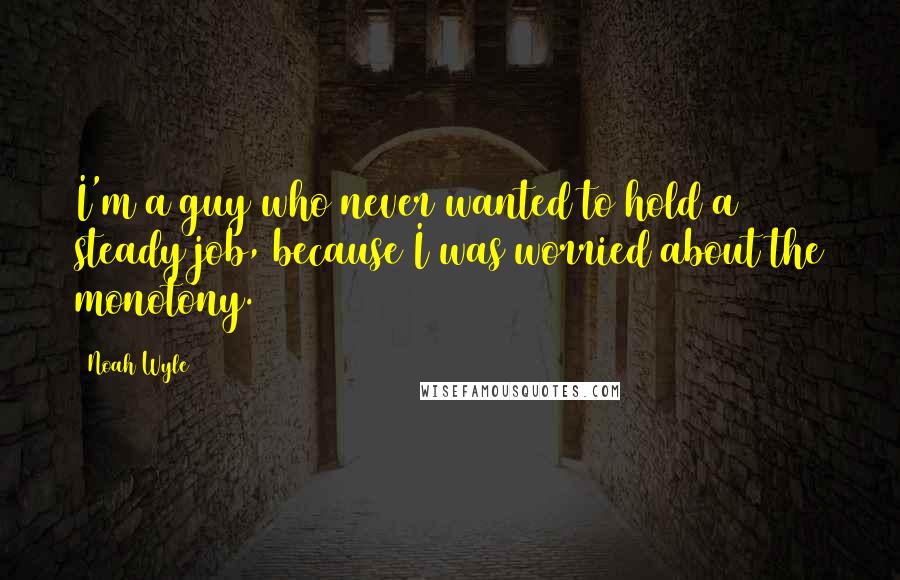 Noah Wyle Quotes: I'm a guy who never wanted to hold a steady job, because I was worried about the monotony.