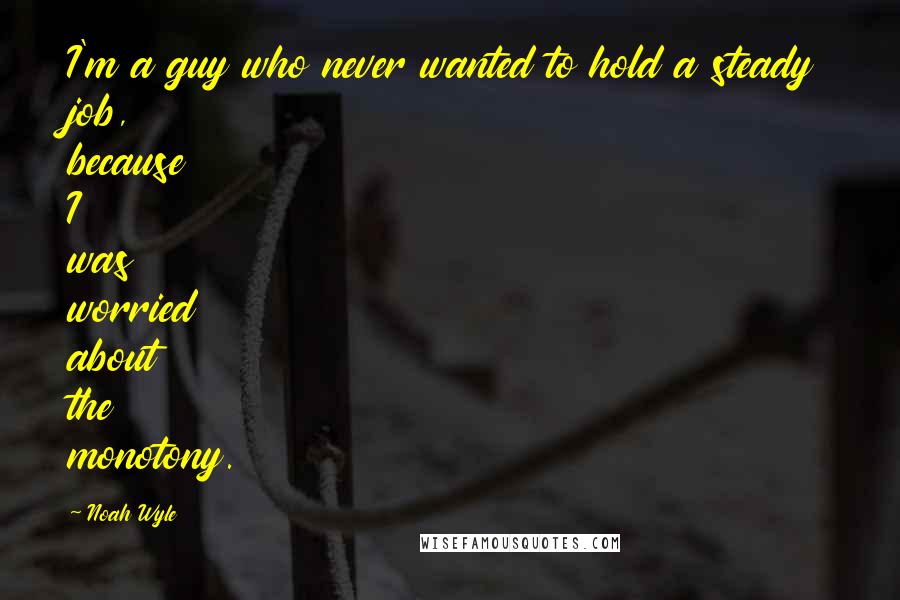 Noah Wyle Quotes: I'm a guy who never wanted to hold a steady job, because I was worried about the monotony.