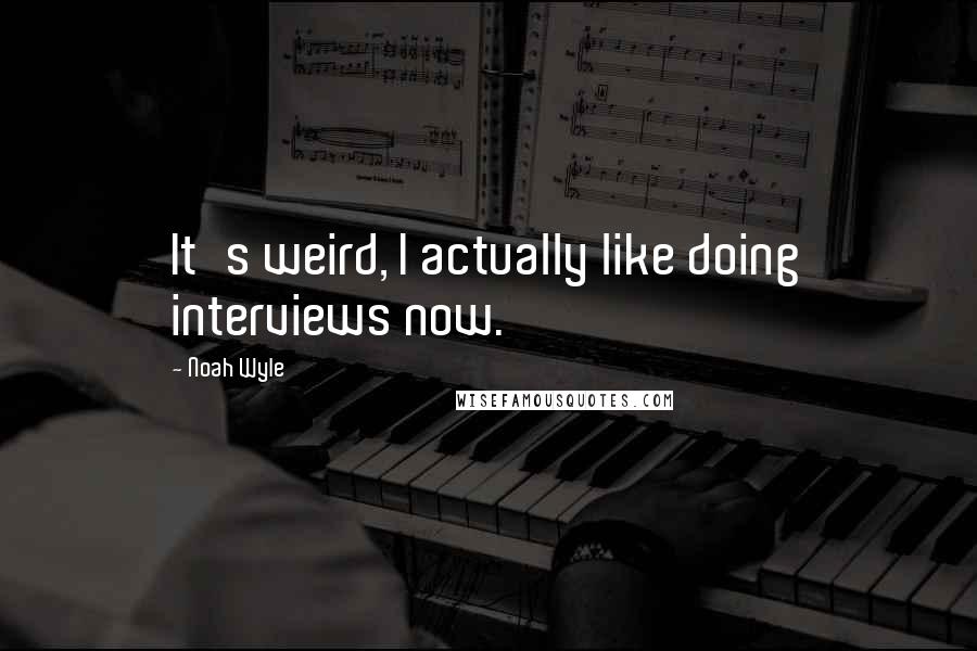 Noah Wyle Quotes: It's weird, I actually like doing interviews now.