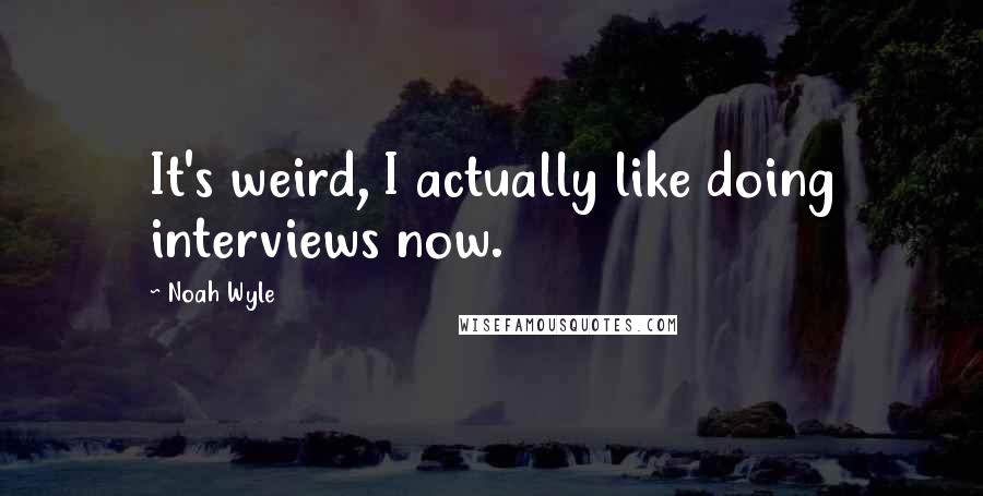 Noah Wyle Quotes: It's weird, I actually like doing interviews now.