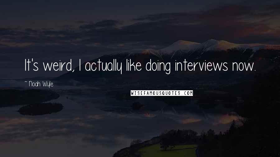 Noah Wyle Quotes: It's weird, I actually like doing interviews now.