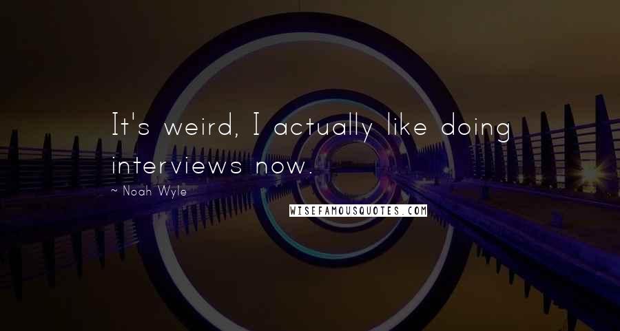 Noah Wyle Quotes: It's weird, I actually like doing interviews now.