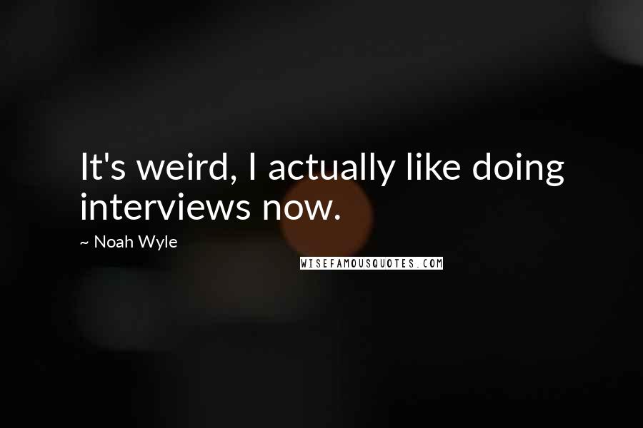 Noah Wyle Quotes: It's weird, I actually like doing interviews now.