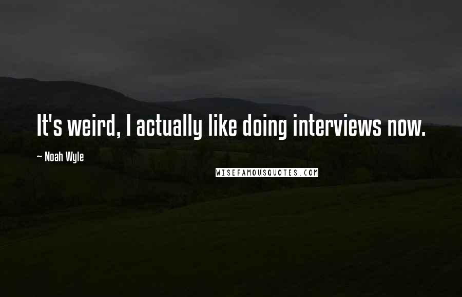 Noah Wyle Quotes: It's weird, I actually like doing interviews now.