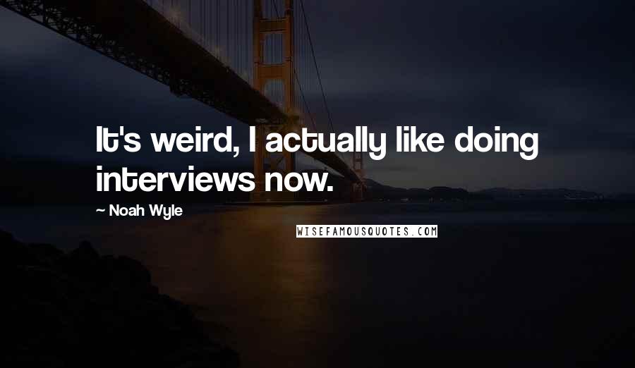 Noah Wyle Quotes: It's weird, I actually like doing interviews now.