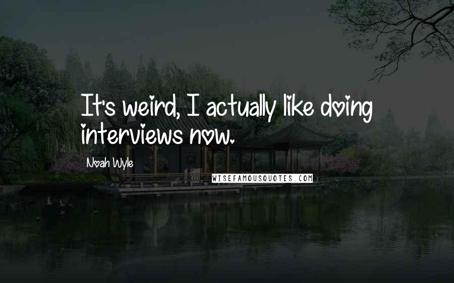 Noah Wyle Quotes: It's weird, I actually like doing interviews now.