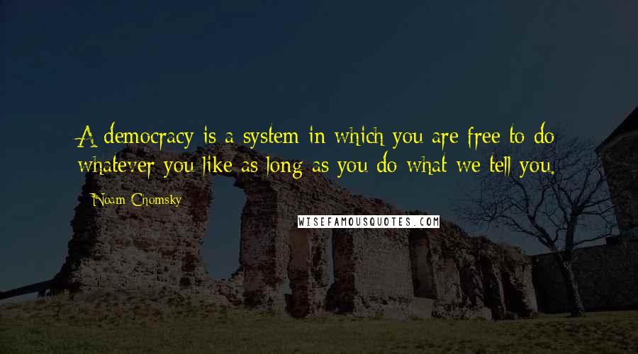 Noam Chomsky Quotes: A democracy is a system in which you are free to do whatever you like as long as you do what we tell you.