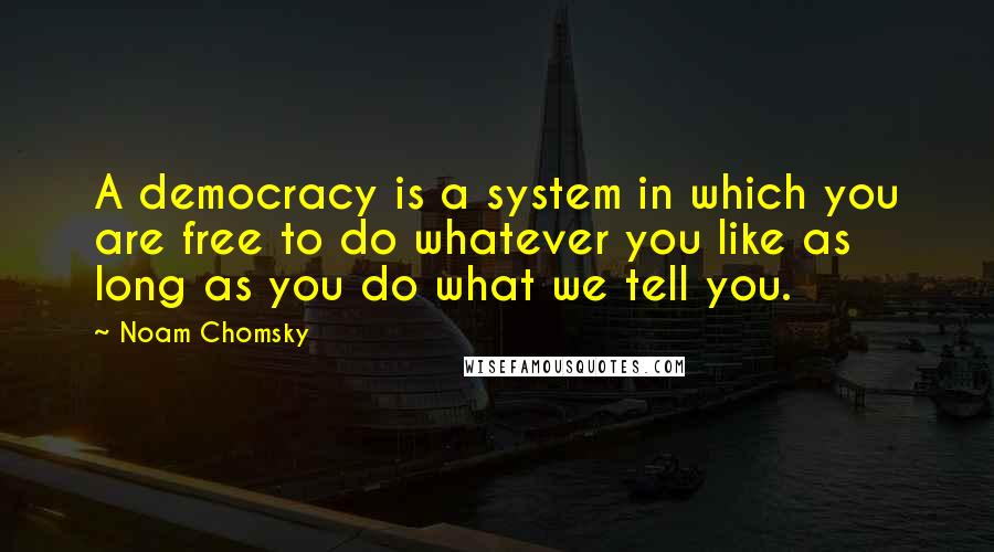 Noam Chomsky Quotes: A democracy is a system in which you are free to do whatever you like as long as you do what we tell you.