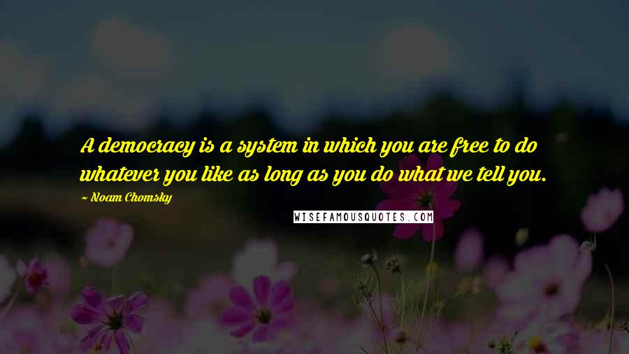 Noam Chomsky Quotes: A democracy is a system in which you are free to do whatever you like as long as you do what we tell you.