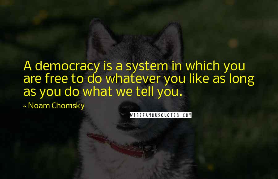 Noam Chomsky Quotes: A democracy is a system in which you are free to do whatever you like as long as you do what we tell you.