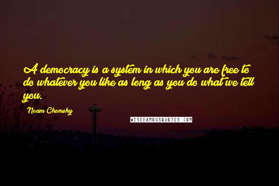 Noam Chomsky Quotes: A democracy is a system in which you are free to do whatever you like as long as you do what we tell you.