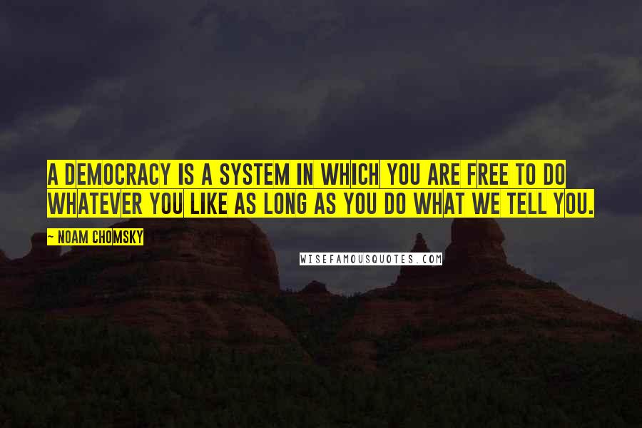 Noam Chomsky Quotes: A democracy is a system in which you are free to do whatever you like as long as you do what we tell you.