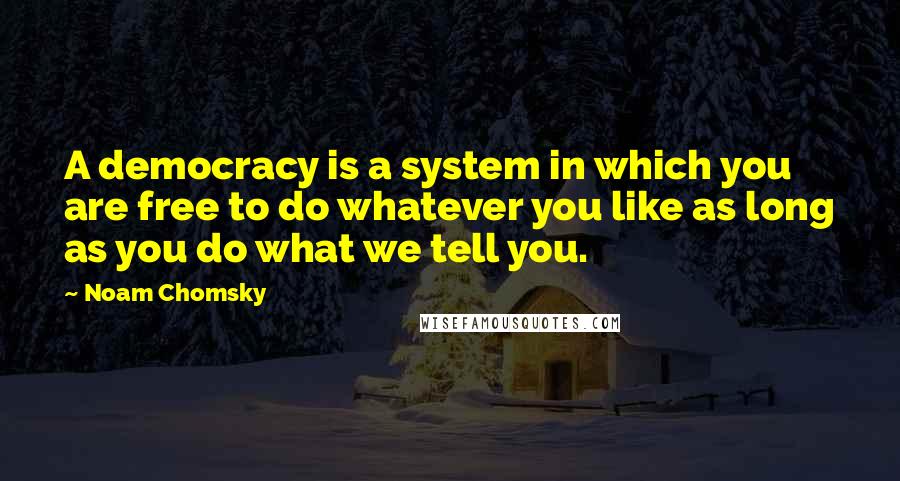 Noam Chomsky Quotes: A democracy is a system in which you are free to do whatever you like as long as you do what we tell you.
