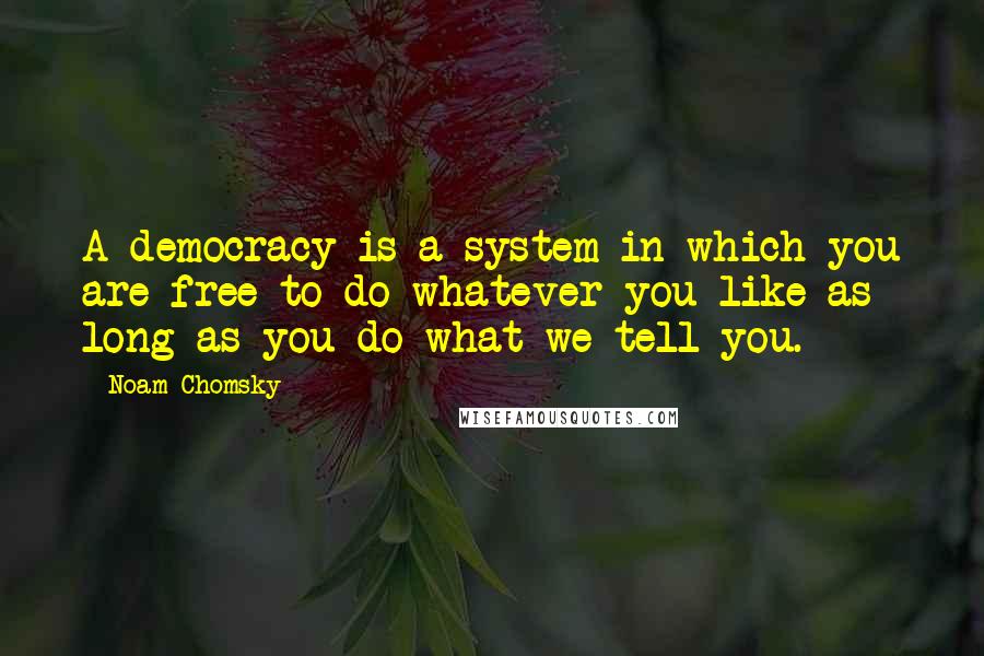 Noam Chomsky Quotes: A democracy is a system in which you are free to do whatever you like as long as you do what we tell you.