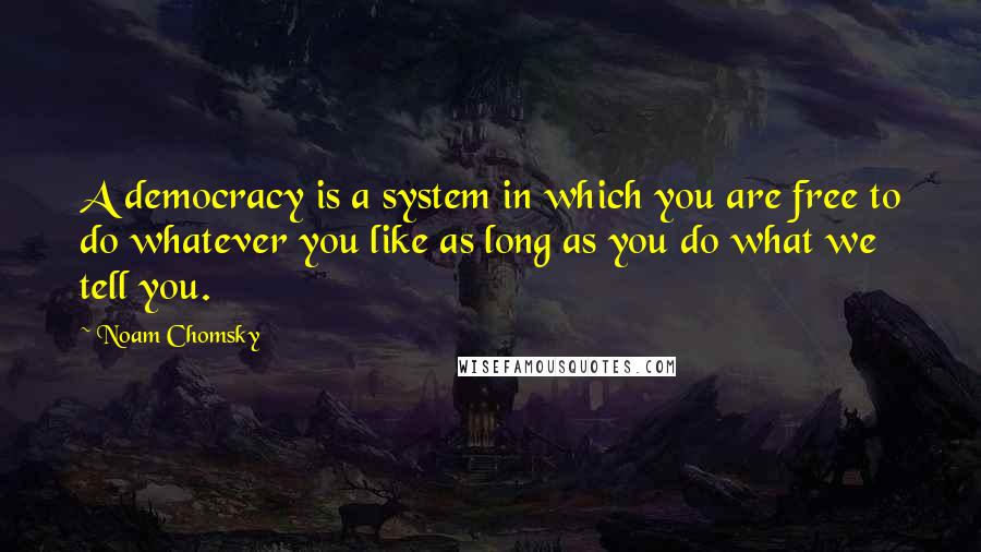 Noam Chomsky Quotes: A democracy is a system in which you are free to do whatever you like as long as you do what we tell you.