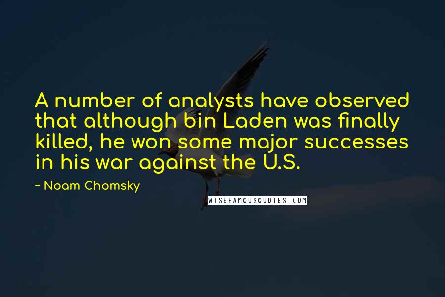 Noam Chomsky Quotes: A number of analysts have observed that although bin Laden was finally killed, he won some major successes in his war against the U.S.