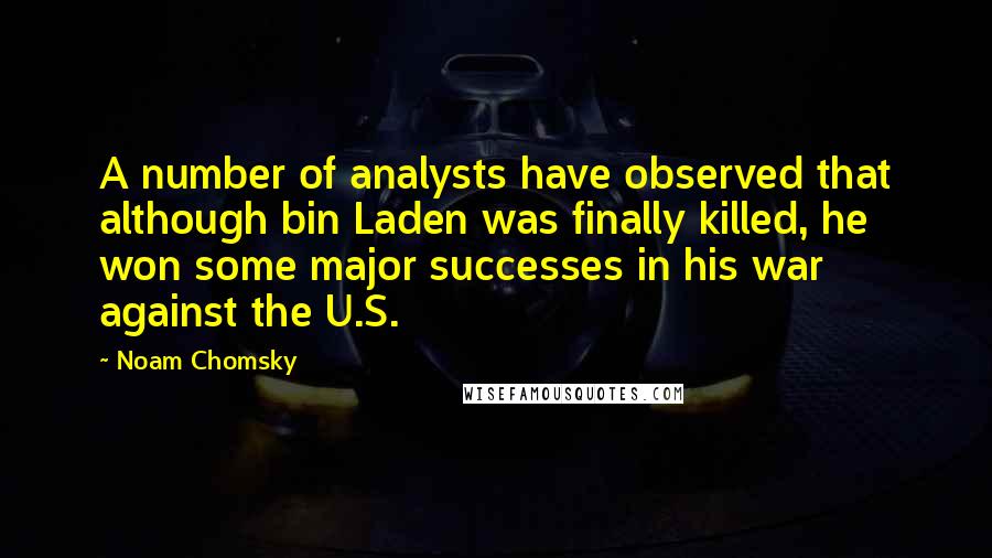 Noam Chomsky Quotes: A number of analysts have observed that although bin Laden was finally killed, he won some major successes in his war against the U.S.