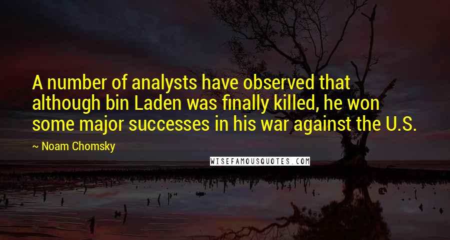 Noam Chomsky Quotes: A number of analysts have observed that although bin Laden was finally killed, he won some major successes in his war against the U.S.