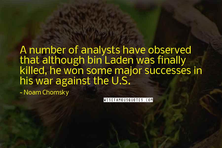 Noam Chomsky Quotes: A number of analysts have observed that although bin Laden was finally killed, he won some major successes in his war against the U.S.