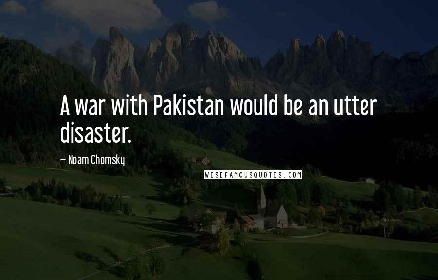 Noam Chomsky Quotes: A war with Pakistan would be an utter disaster.