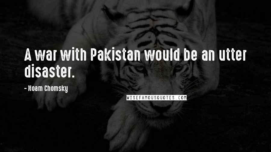 Noam Chomsky Quotes: A war with Pakistan would be an utter disaster.