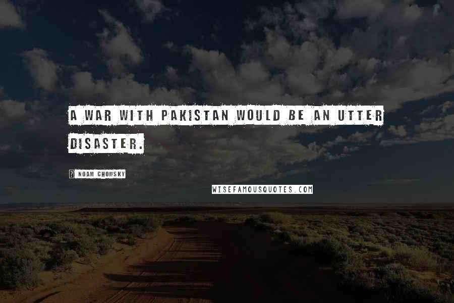 Noam Chomsky Quotes: A war with Pakistan would be an utter disaster.