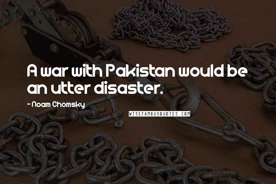 Noam Chomsky Quotes: A war with Pakistan would be an utter disaster.