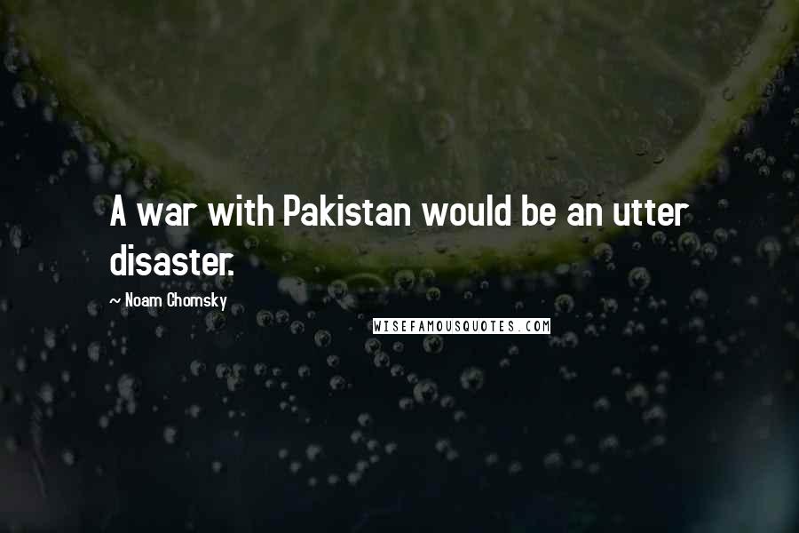 Noam Chomsky Quotes: A war with Pakistan would be an utter disaster.