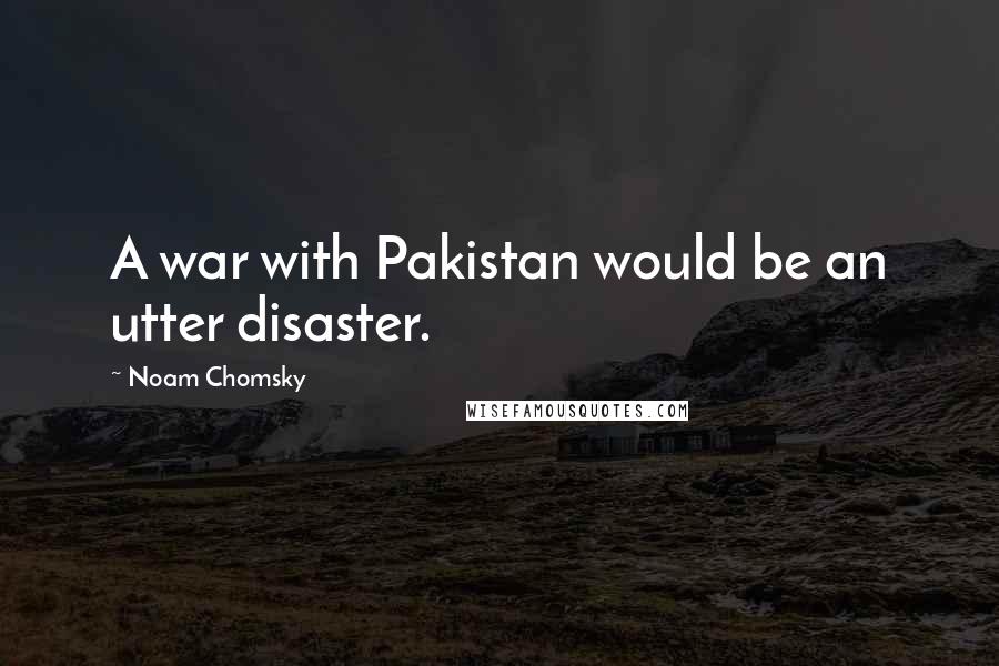 Noam Chomsky Quotes: A war with Pakistan would be an utter disaster.