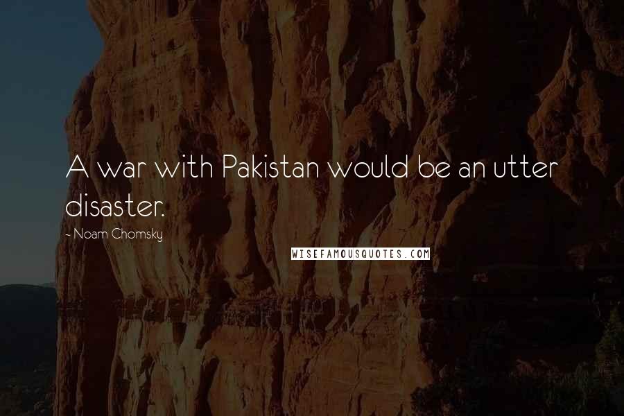 Noam Chomsky Quotes: A war with Pakistan would be an utter disaster.