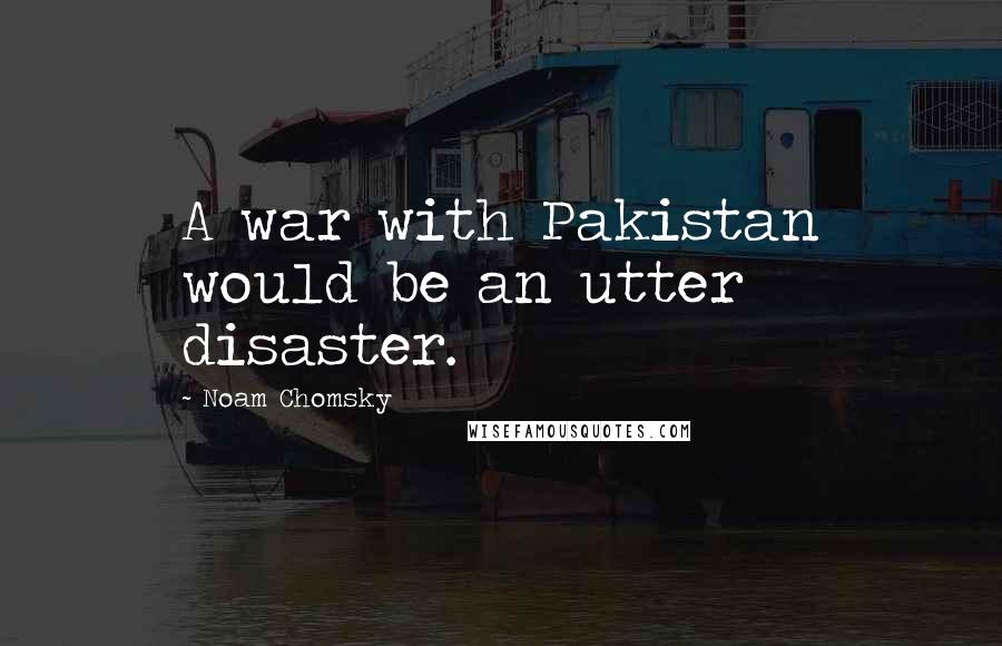 Noam Chomsky Quotes: A war with Pakistan would be an utter disaster.