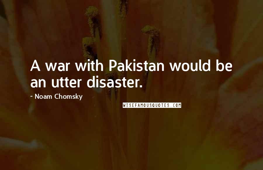 Noam Chomsky Quotes: A war with Pakistan would be an utter disaster.