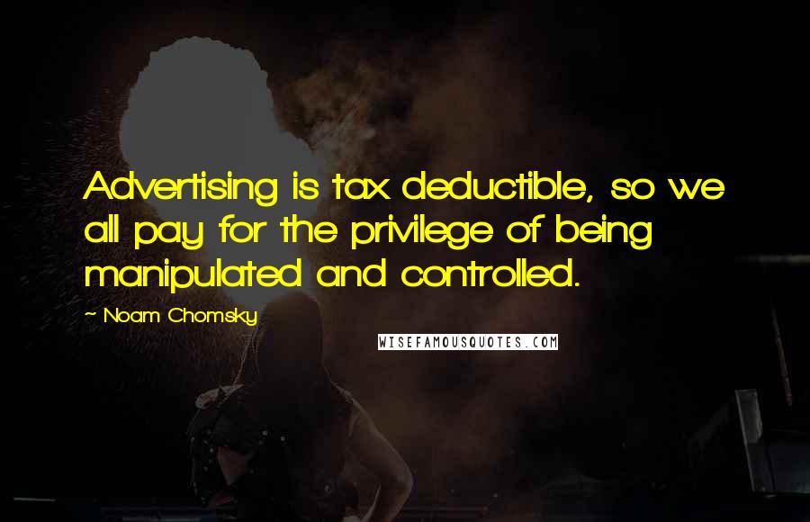 Noam Chomsky Quotes: Advertising is tax deductible, so we all pay for the privilege of being manipulated and controlled.