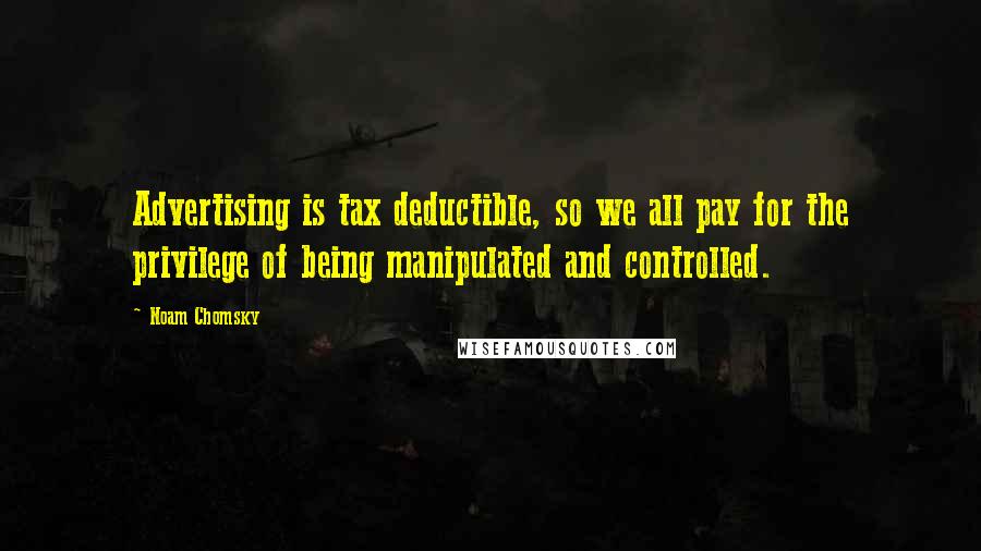 Noam Chomsky Quotes: Advertising is tax deductible, so we all pay for the privilege of being manipulated and controlled.