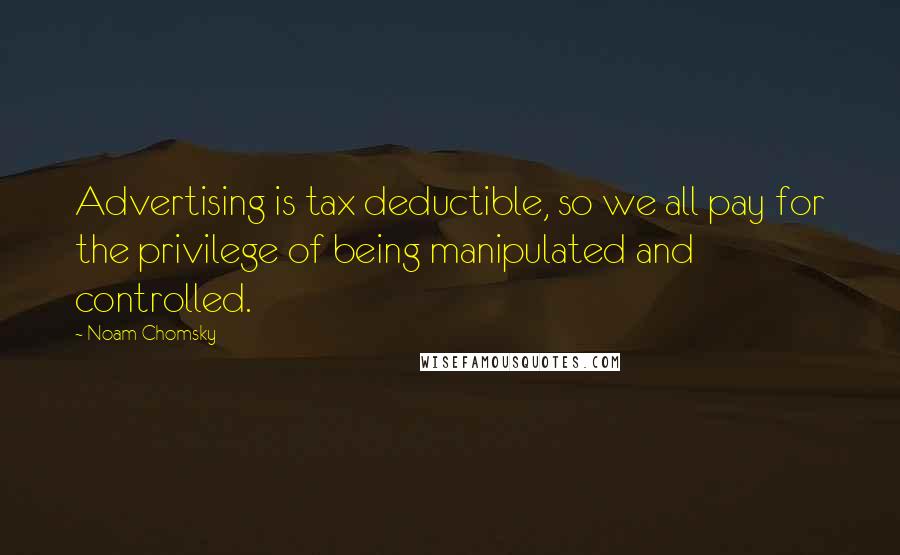 Noam Chomsky Quotes: Advertising is tax deductible, so we all pay for the privilege of being manipulated and controlled.