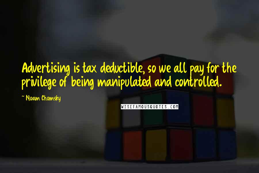Noam Chomsky Quotes: Advertising is tax deductible, so we all pay for the privilege of being manipulated and controlled.